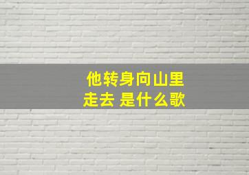 他转身向山里走去 是什么歌